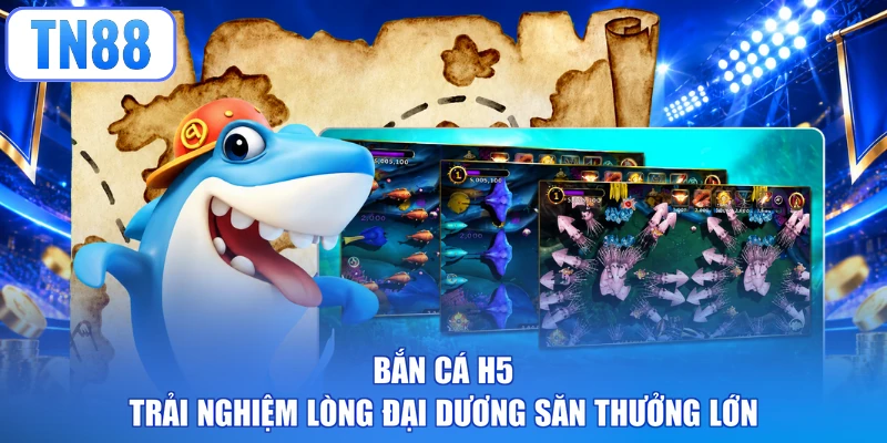 Bắn Cá H5 - Trải Nghiệm Lòng Đại Dương Săn Thưởng Lớn