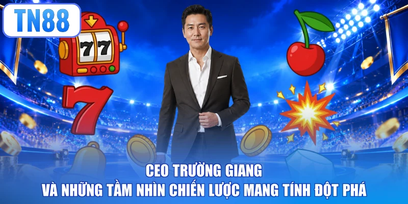CEO Trường Giang và những tầm nhìn chiến lược mang tính đột phá