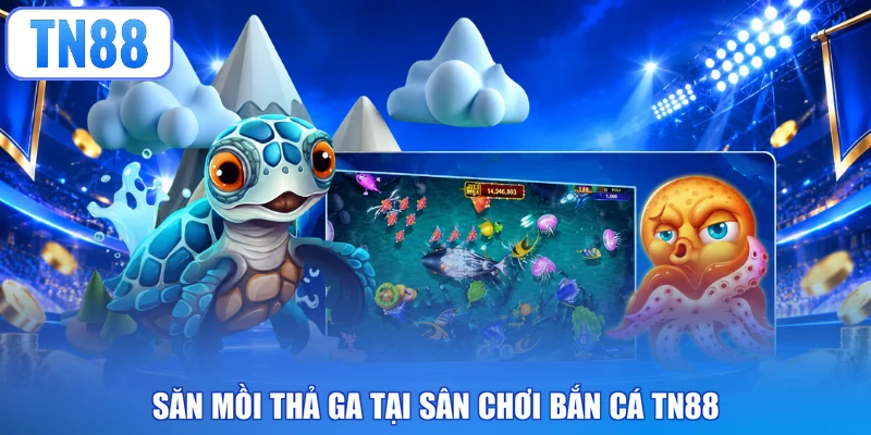 Săn mồi thả ga tại sân chơi bắn cá TN88